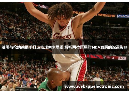 姚明与伦纳德携手打造篮球未来展望 解析两位巨星对NBA发展的深远影响