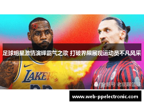 足球明星激情演绎霸气之歌 打破界限展现运动员不凡风采