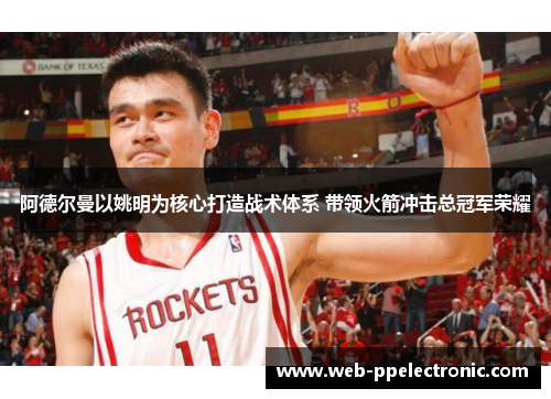 阿德尔曼以姚明为核心打造战术体系 带领火箭冲击总冠军荣耀