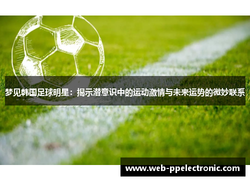 梦见韩国足球明星：揭示潜意识中的运动激情与未来运势的微妙联系