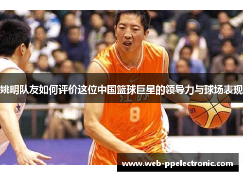 姚明队友如何评价这位中国篮球巨星的领导力与球场表现