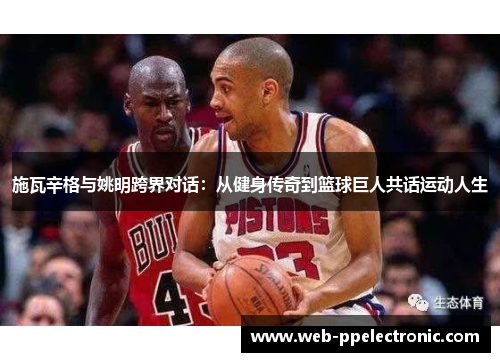施瓦辛格与姚明跨界对话：从健身传奇到篮球巨人共话运动人生