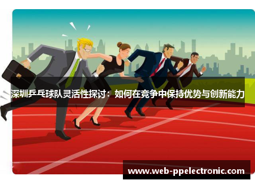深圳乒乓球队灵活性探讨：如何在竞争中保持优势与创新能力