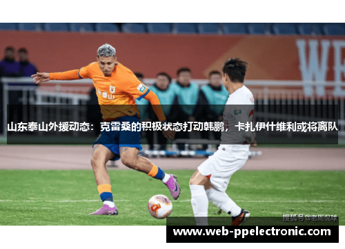 山东泰山外援动态：克雷桑的积极状态打动韩鹏，卡扎伊什维利或将离队