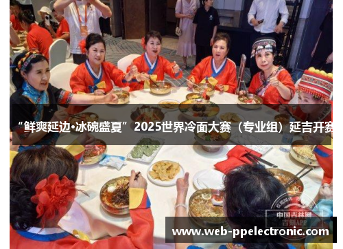 “鲜爽延边·冰碗盛夏”2025世界冷面大赛（专业组）延吉开赛